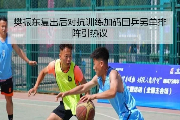 樊振东复出后对抗训练加码国乒男单排阵引热议